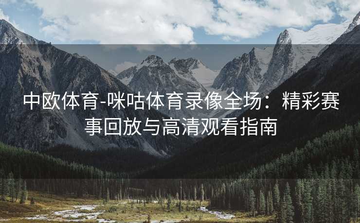 中欧体育-咪咕体育录像全场：精彩赛事回放与高清观看指南
