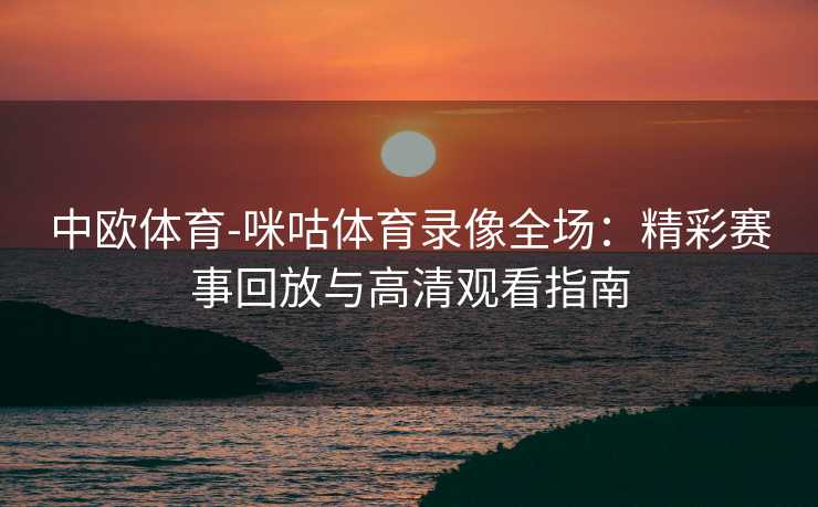 中欧体育-咪咕体育录像全场：精彩赛事回放与高清观看指南