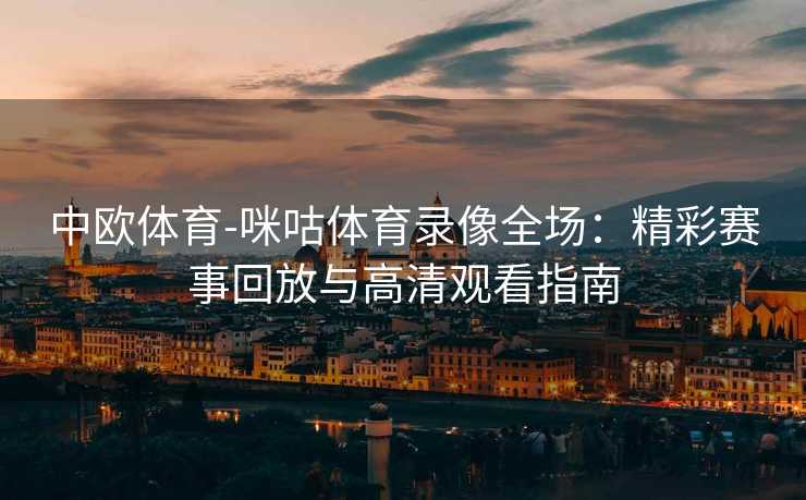 中欧体育-咪咕体育录像全场：精彩赛事回放与高清观看指南