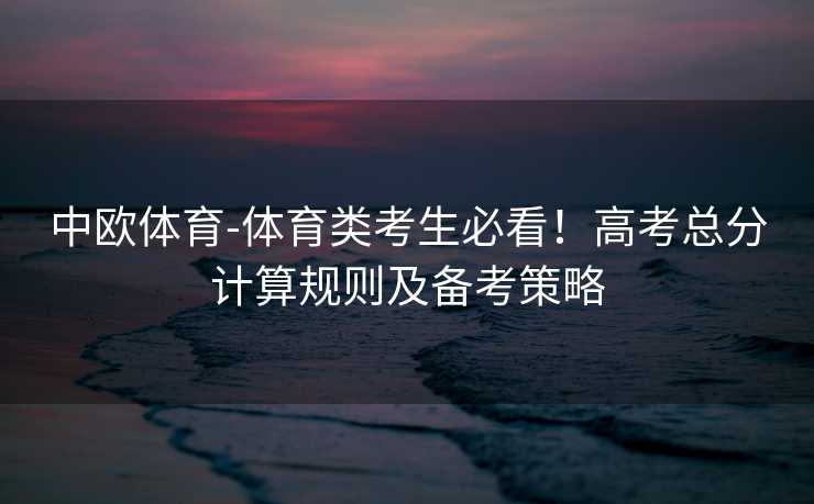 中欧体育-体育类考生必看！高考总分计算规则及备考策略