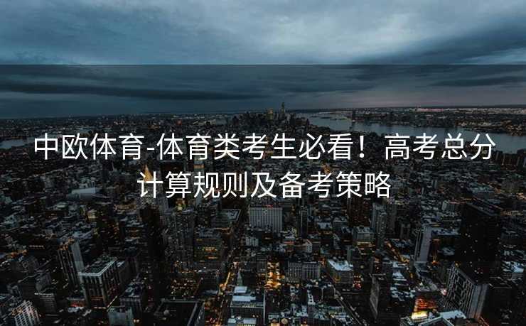 中欧体育-体育类考生必看！高考总分计算规则及备考策略