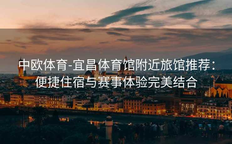 中欧体育-宜昌体育馆附近旅馆推荐：便捷住宿与赛事体验完美结合