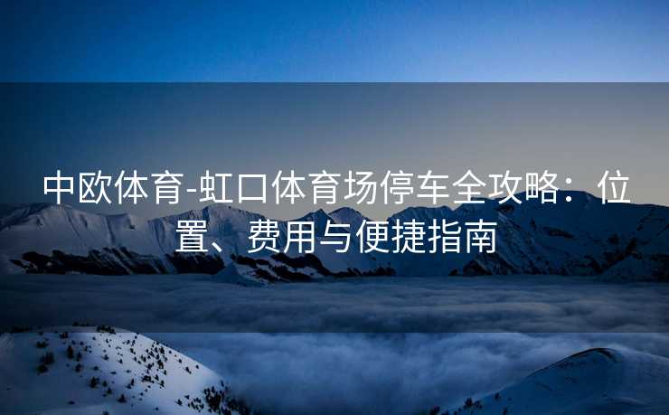 中欧体育-虹口体育场停车全攻略：位置、费用与便捷指南