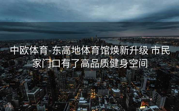 中欧体育-东高地体育馆焕新升级 市民家门口有了高品质健身空间