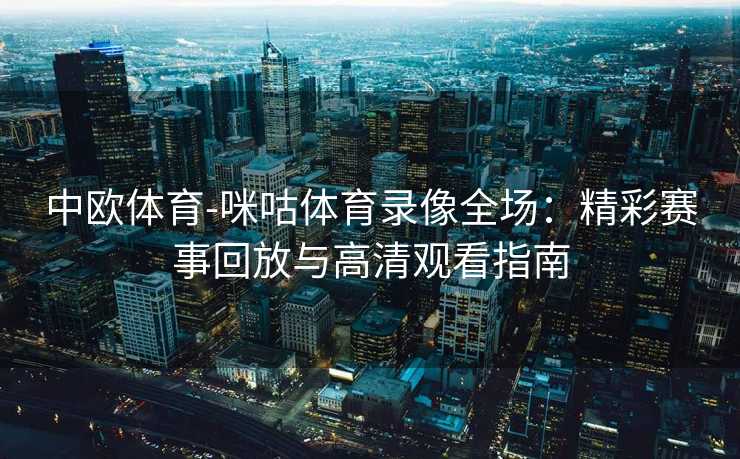 中欧体育-咪咕体育录像全场：精彩赛事回放与高清观看指南