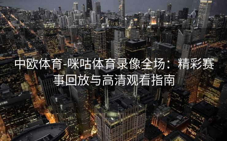 中欧体育-咪咕体育录像全场：精彩赛事回放与高清观看指南