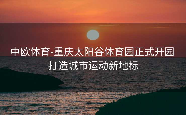 中欧体育-重庆太阳谷体育园正式开园 打造城市运动新地标