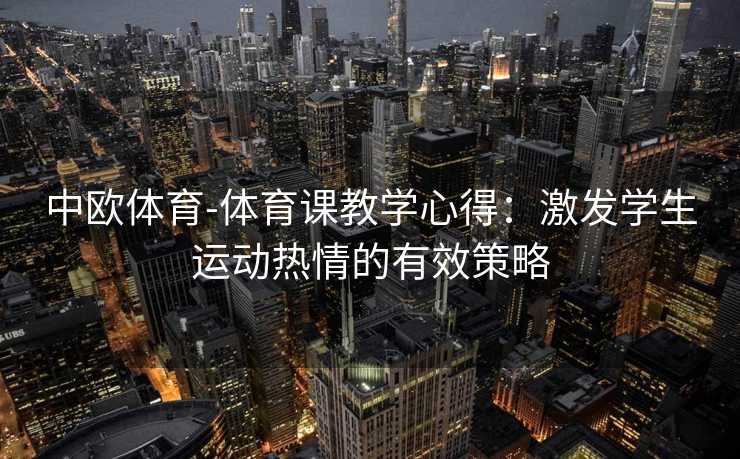 中欧体育-体育课教学心得：激发学生运动热情的有效策略