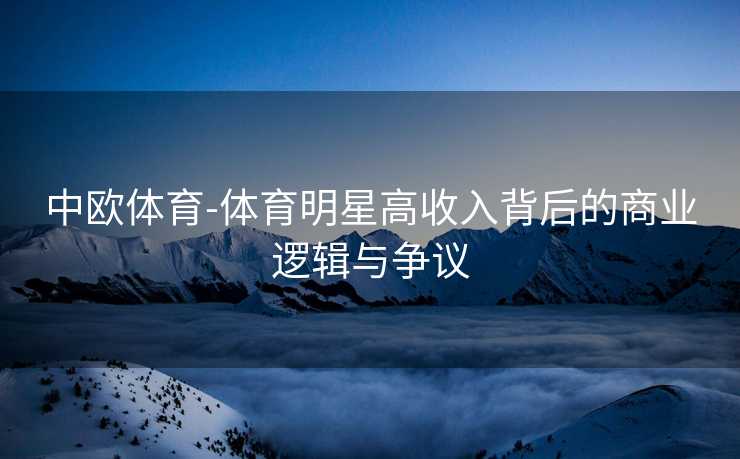 中欧体育-体育明星高收入背后的商业逻辑与争议