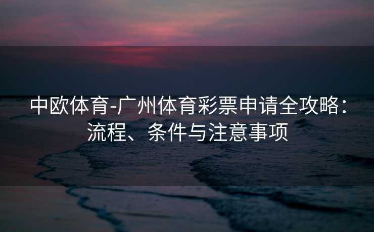中欧体育-广州体育彩票申请全攻略：流程、条件与注意事项