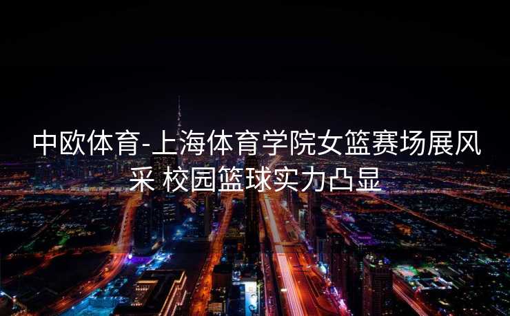中欧体育-上海体育学院女篮赛场展风采 校园篮球实力凸显