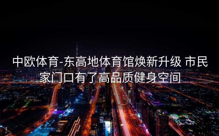 中欧体育-东高地体育馆焕新升级 市民家门口有了高品质健身空间
