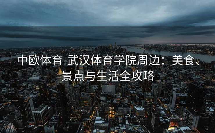 中欧体育-武汉体育学院周边：美食、景点与生活全攻略