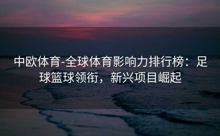 中欧体育-全球体育影响力排行榜：足球篮球领衔，新兴项目崛起