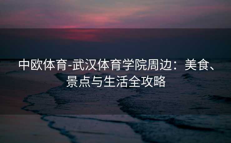 中欧体育-武汉体育学院周边：美食、景点与生活全攻略