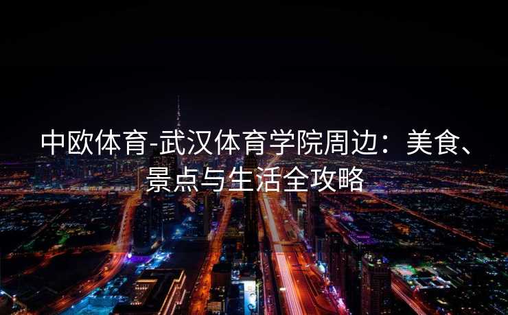 中欧体育-武汉体育学院周边：美食、景点与生活全攻略
