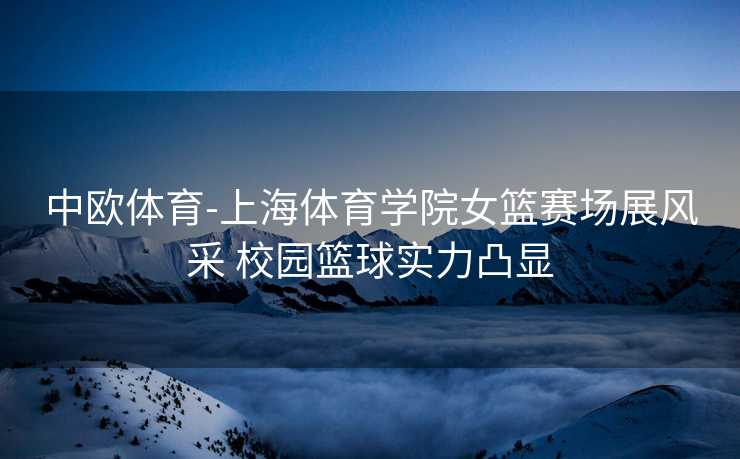 中欧体育-上海体育学院女篮赛场展风采 校园篮球实力凸显