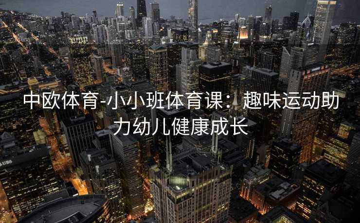 中欧体育-小小班体育课：趣味运动助力幼儿健康成长