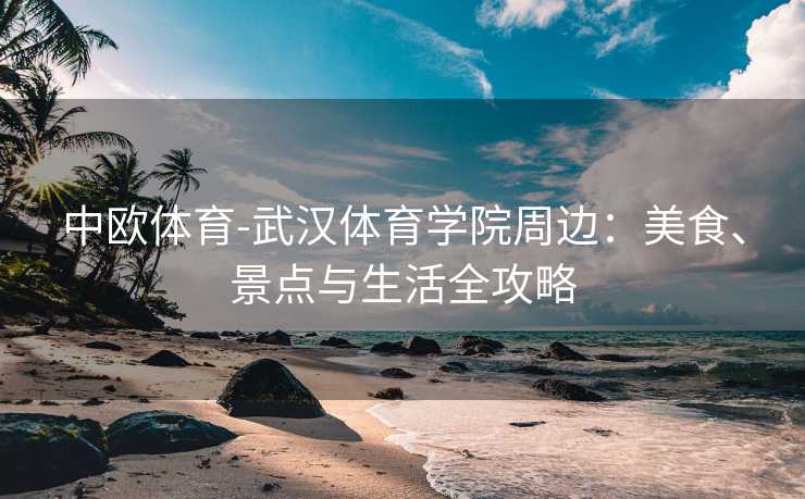 中欧体育-武汉体育学院周边：美食、景点与生活全攻略