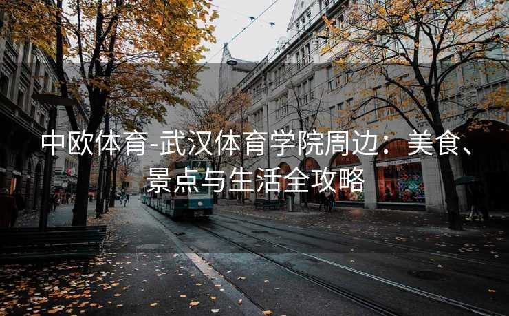 中欧体育-武汉体育学院周边：美食、景点与生活全攻略