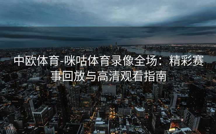 中欧体育-咪咕体育录像全场：精彩赛事回放与高清观看指南