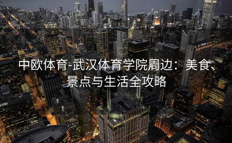 中欧体育-武汉体育学院周边：美食、景点与生活全攻略