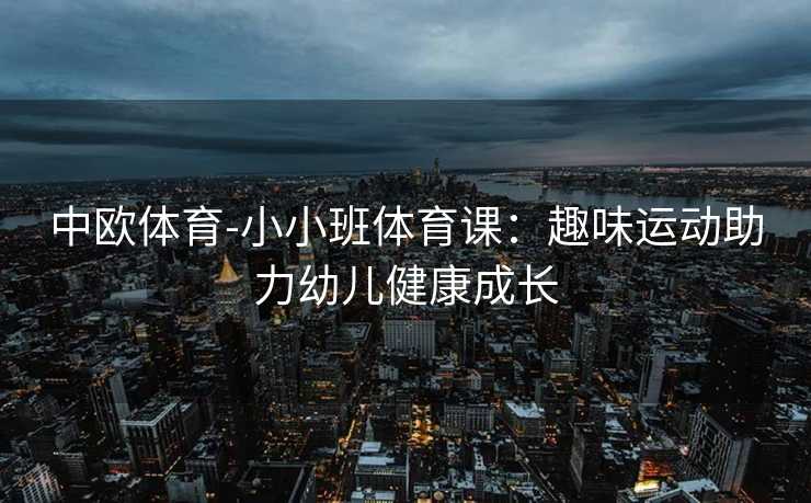 中欧体育-小小班体育课：趣味运动助力幼儿健康成长