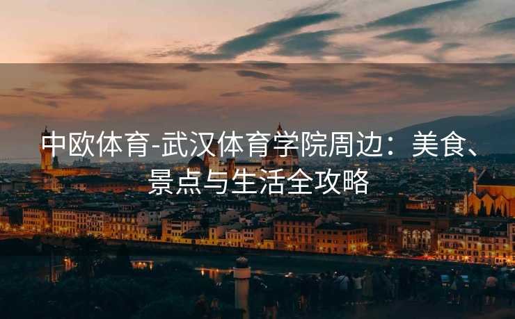 中欧体育-武汉体育学院周边：美食、景点与生活全攻略