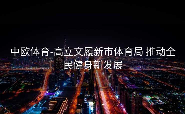 中欧体育-高立文履新市体育局 推动全民健身新发展