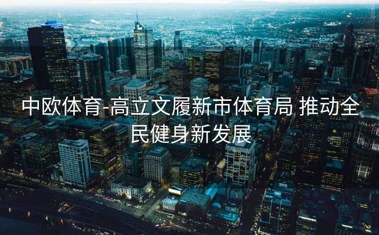 中欧体育-高立文履新市体育局 推动全民健身新发展