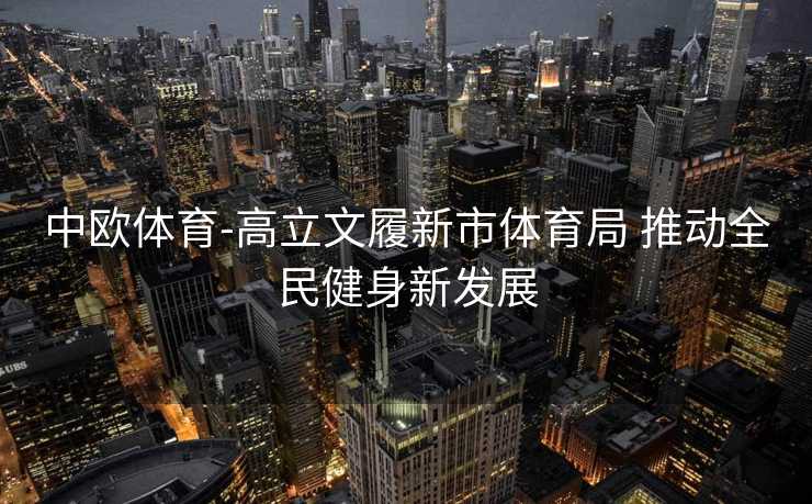 中欧体育-高立文履新市体育局 推动全民健身新发展