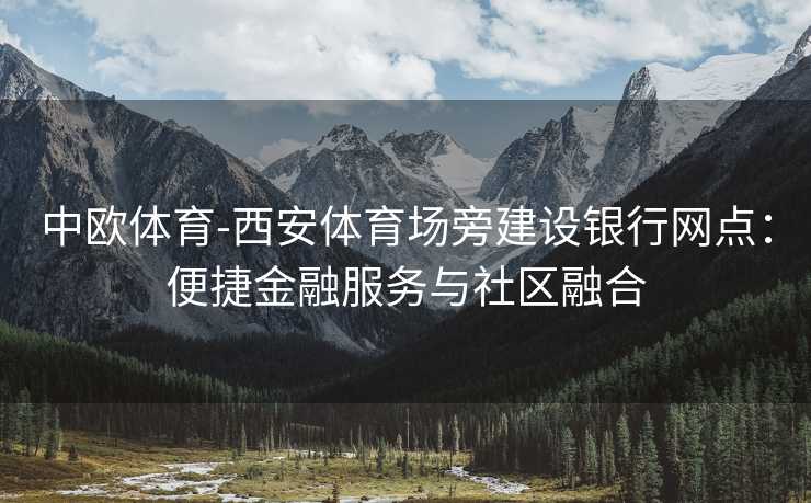 中欧体育-西安体育场旁建设银行网点：便捷金融服务与社区融合