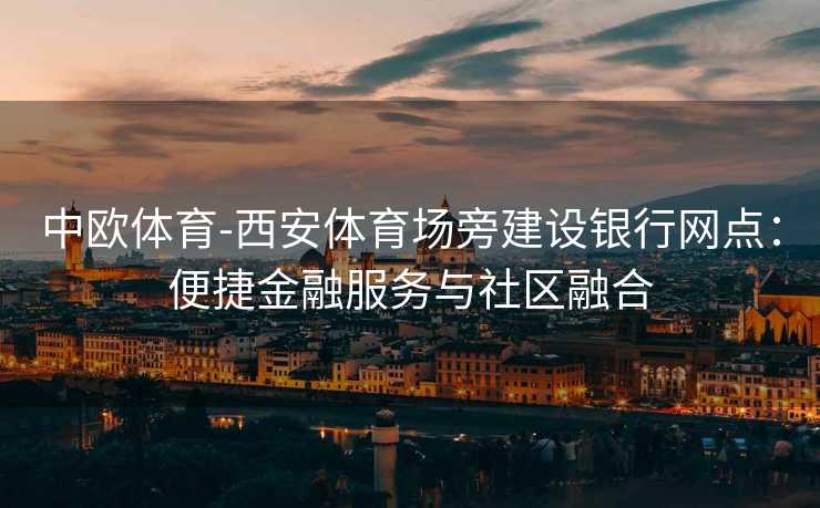 中欧体育-西安体育场旁建设银行网点：便捷金融服务与社区融合