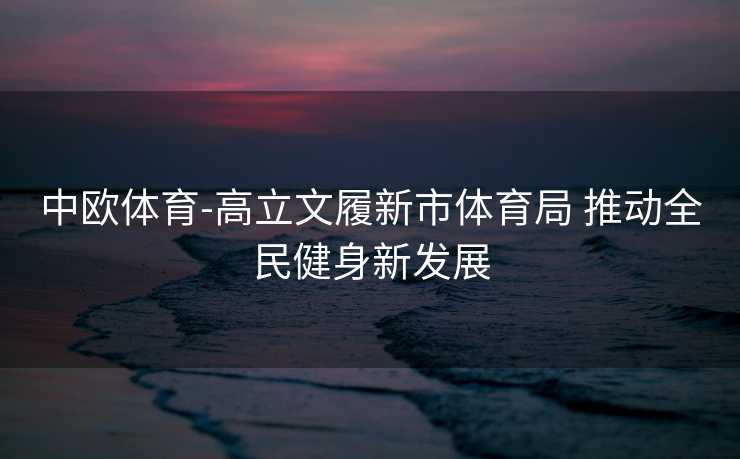 中欧体育-高立文履新市体育局 推动全民健身新发展