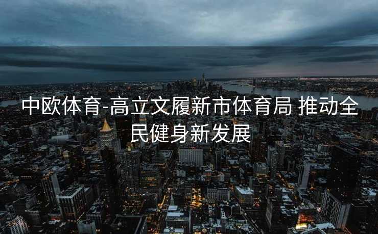 中欧体育-高立文履新市体育局 推动全民健身新发展