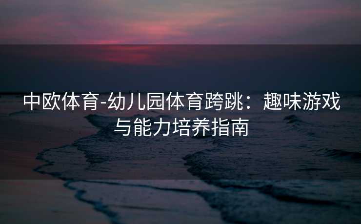 中欧体育-幼儿园体育跨跳：趣味游戏与能力培养指南
