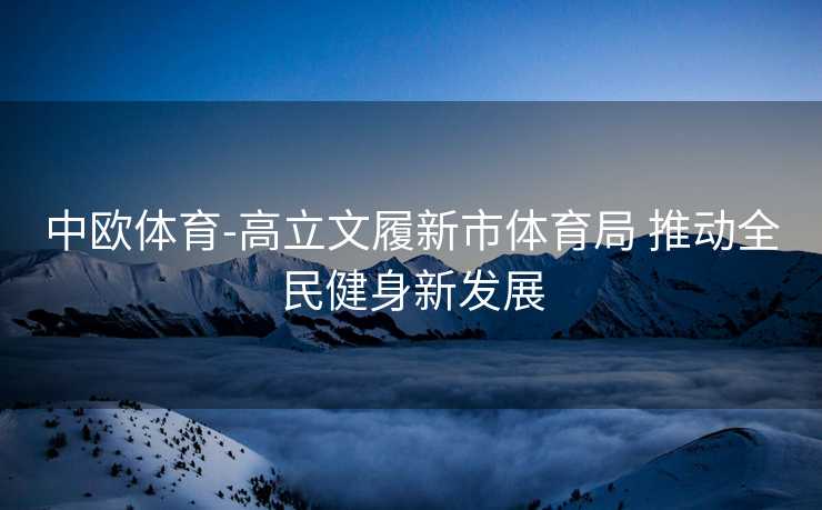 中欧体育-高立文履新市体育局 推动全民健身新发展