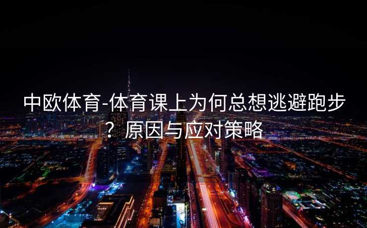 中欧体育-体育课上为何总想逃避跑步？原因与应对策略