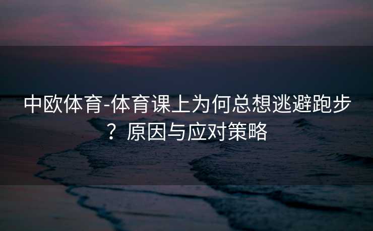 中欧体育-体育课上为何总想逃避跑步？原因与应对策略