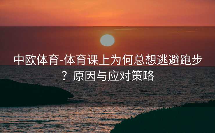 中欧体育-体育课上为何总想逃避跑步？原因与应对策略