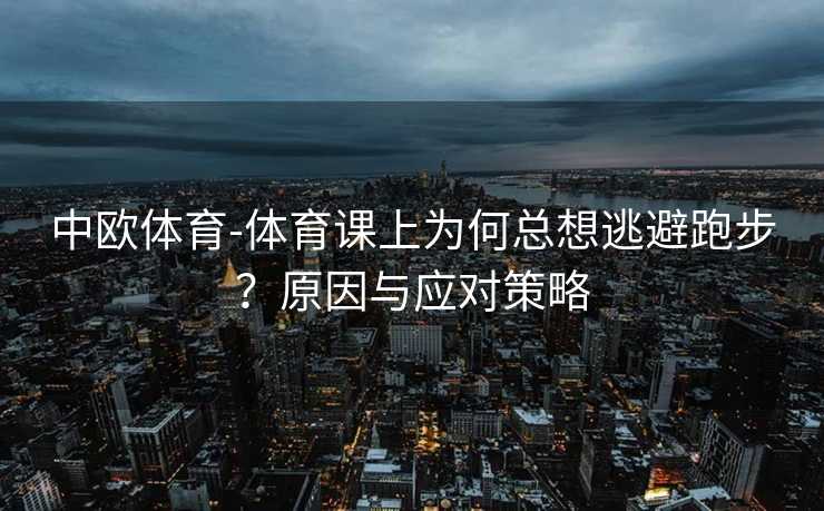 中欧体育-体育课上为何总想逃避跑步？原因与应对策略