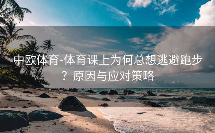 中欧体育-体育课上为何总想逃避跑步？原因与应对策略