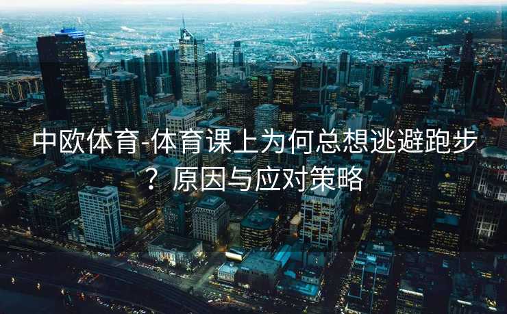 中欧体育-体育课上为何总想逃避跑步？原因与应对策略