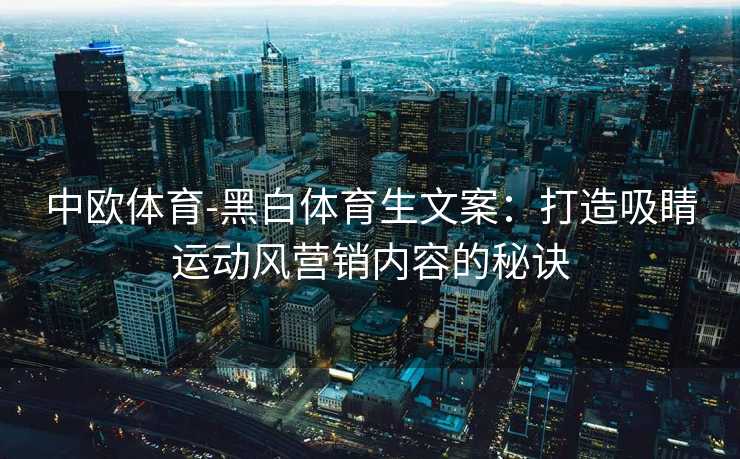 中欧体育-黑白体育生文案：打造吸睛运动风营销内容的秘诀