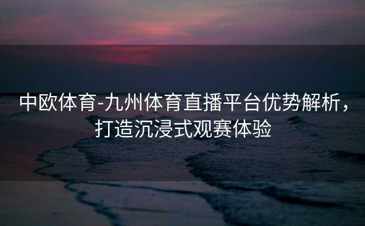 中欧体育-九州体育直播平台优势解析，打造沉浸式观赛体验