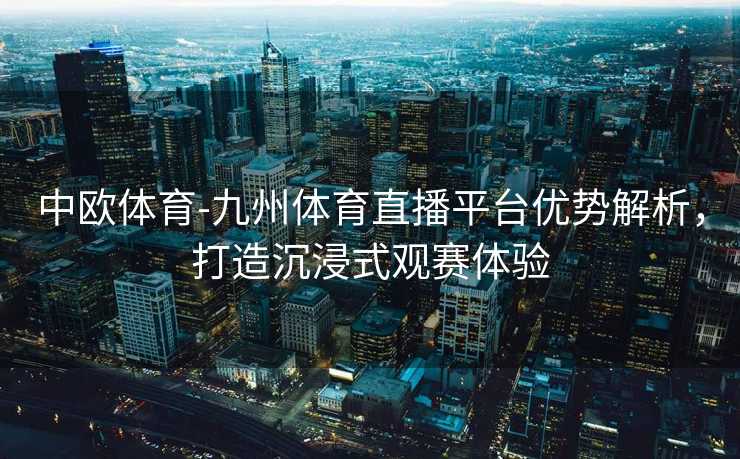 中欧体育-九州体育直播平台优势解析，打造沉浸式观赛体验