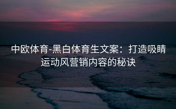 中欧体育-黑白体育生文案：打造吸睛运动风营销内容的秘诀
