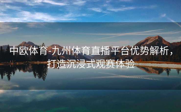 中欧体育-九州体育直播平台优势解析，打造沉浸式观赛体验