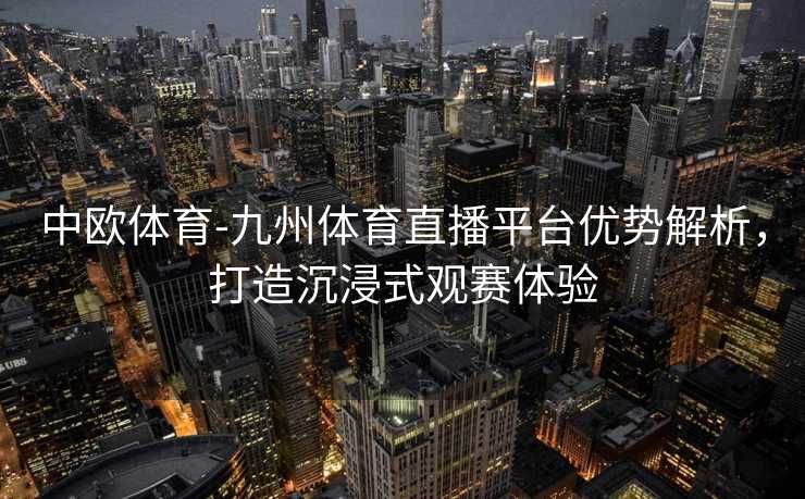中欧体育-九州体育直播平台优势解析，打造沉浸式观赛体验