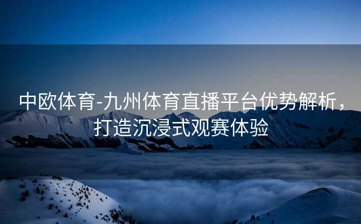 中欧体育-九州体育直播平台优势解析，打造沉浸式观赛体验